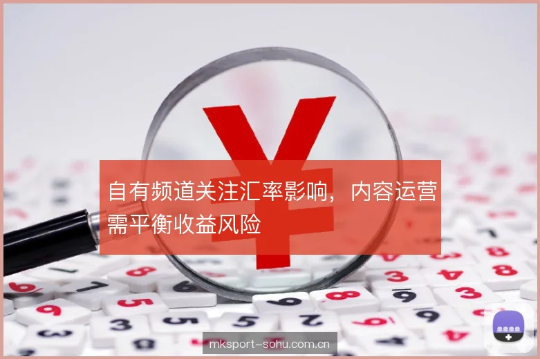自有频道关注汇率影响，内容运营需平衡收益风险